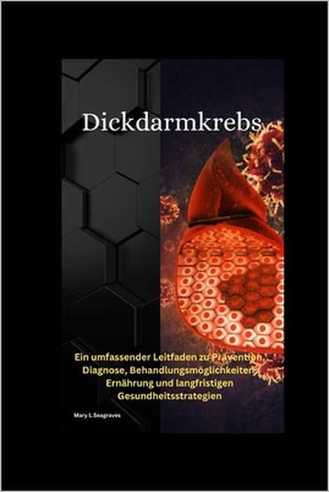 Dickdarmkrebs: : Ein umfassender Leitfaden zu Prävention, Diagnose, Behandlungsmöglichkeiten, Ernährung und langfristigen Gesundheitsstrategien by Mary L. Seagraves