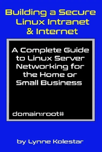 Building a Secure Linux Intranet & Internet: A Guide to Linux Server Networking for the Home or Small Business by Lynne Kolestar