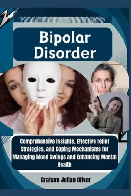 Bipolar Disorder: Comprehensive Insights, Effective relief Strategies, and Coping Mechanisms for Managing Mood Swings and Enhancing Mental Health by Graham Julian Oliver