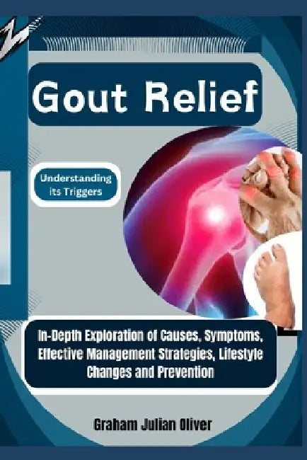 Gout Relief: Understanding its Triggers: In-Depth Exploration of Causes, Symptoms, Effective Management Strategies, Lifestyle Changes and Prevention by Graham Julian Oliver