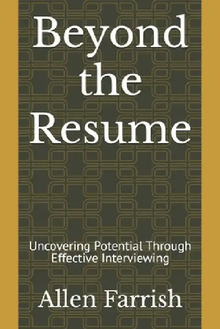 Beyond the Resume: Uncovering Potential Through Effective Interviewing by Allen Farrish