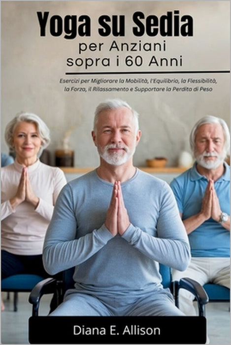 Yoga su Sedia per Anziani sopra i 60 Anni: Esercizi per Migliorare la Mobilità, l'Equilibrio, la Flessibilità, la Forza, il Rilassamento e Supportare by Diana E. Allison