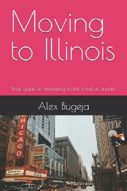 Moving to Illinois: Your guide to relocating to the Land of Lincoln by Alex Bugeja