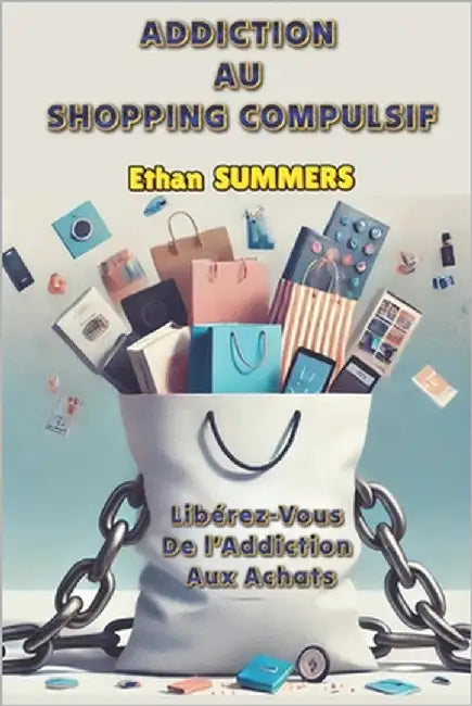 Addiction Au Shopping Compulsif: Libérez-Vous De l'Addiction Aux Achats by Summers, Ethan
