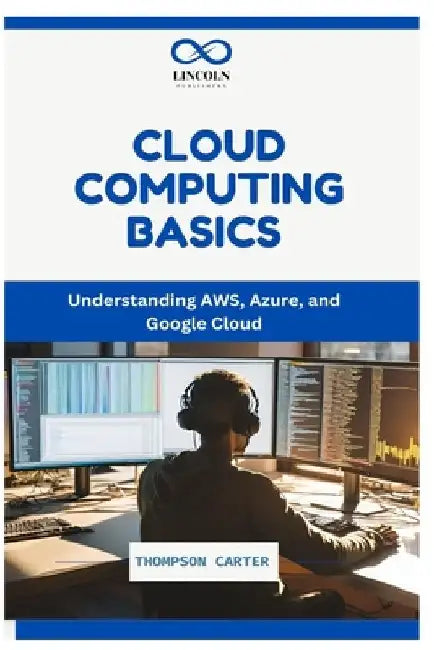 Cloud Computing Basics: Understanding AWS, Azure, and Google Cloud by Thompson Carter