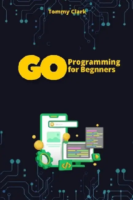 Go Programming for Beginners: Master Go from Scratch with Easy-to-Follow Steps by Tommy Clark
