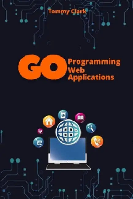 Web Applications with Go: Unlock the Power of Go for Real-World Web Server Development by Tommy Clark