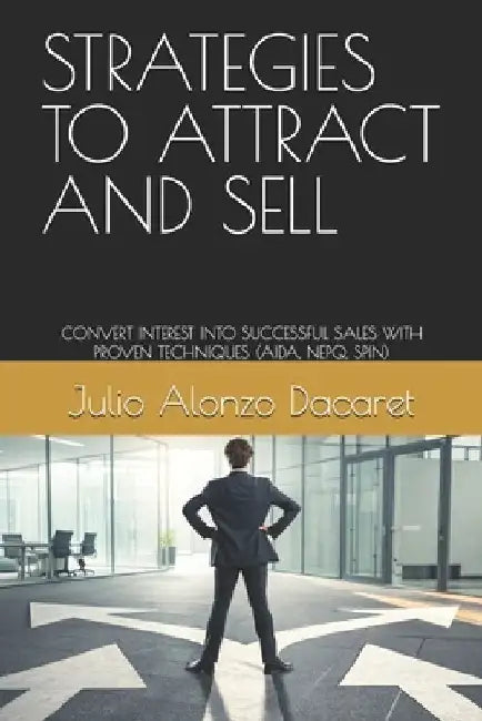 Strategies to Attract and Sell: Convert Interest Into Successful Sales with Proven Techniques (Aida, Nepq, Spin) by Julio Alonzo Dacaret