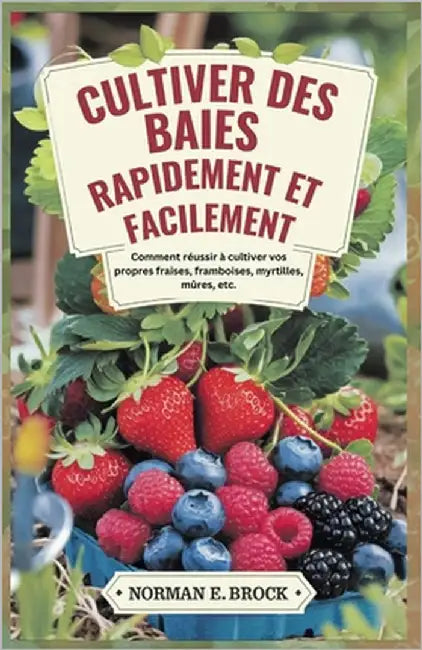 Cultiver Des Baies Rapidement Et Facilement: Comment réussir à cultiver vos propres fraises, framboises, myrtilles, mûres, etc. by E. Brock, Norman