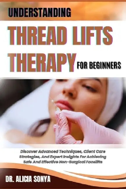 Understanding Thread Lifts Therapy for Beginners: Discover Advanced Techniques, Client Care Strategies, And Expert Insights For Achieving Safe And Eff by Alicia Sonya