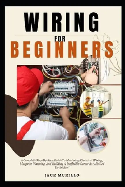 Wiring for Beginners: A Complete Step-By-Step Guide To Mastering Electrical Wiring, Blueprint Planning, And Building A Profitable Career As by Jack Murillo Murillo