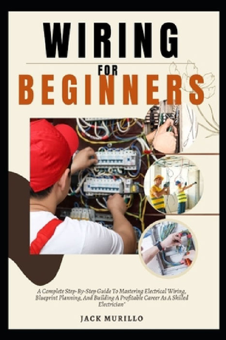 Wiring for Beginners: A Complete Step-By-Step Guide To Mastering Electrical Wiring, Blueprint Planning, And Building A Profitable Career As by Jack Murillo Murillo