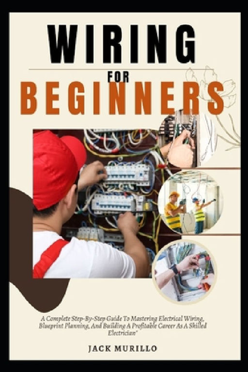 Wiring for Beginners: A Complete Step-By-Step Guide To Mastering Electrical Wiring, Blueprint Planning, And Building A Profitable Career As by Jack Murillo Murillo