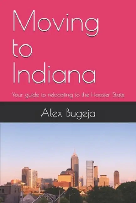 Moving to Indiana: Your guide to relocating to the Hoosier State by Alex Bugeja