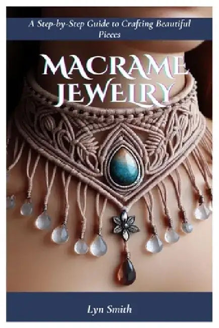 Macrame Jewelry: A Step-by-Step Guide to Crafting Beautiful Pieces by Lyn Smith