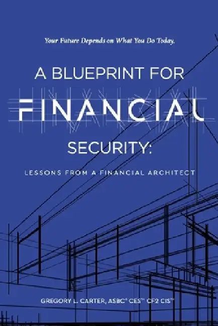 A Blueprint For Financial Security: Lessons From A Financial Architect by Gregory L. Carter