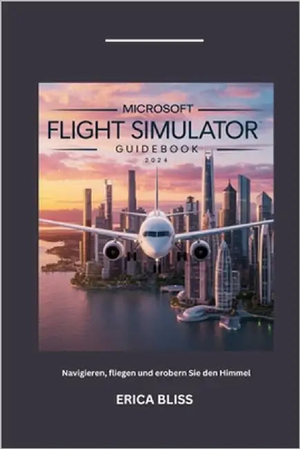 Microsoft Flight Simulator Guidebook 2024: Navigieren, fliegen und erobern Sie den Himmel by Bliss, Erica