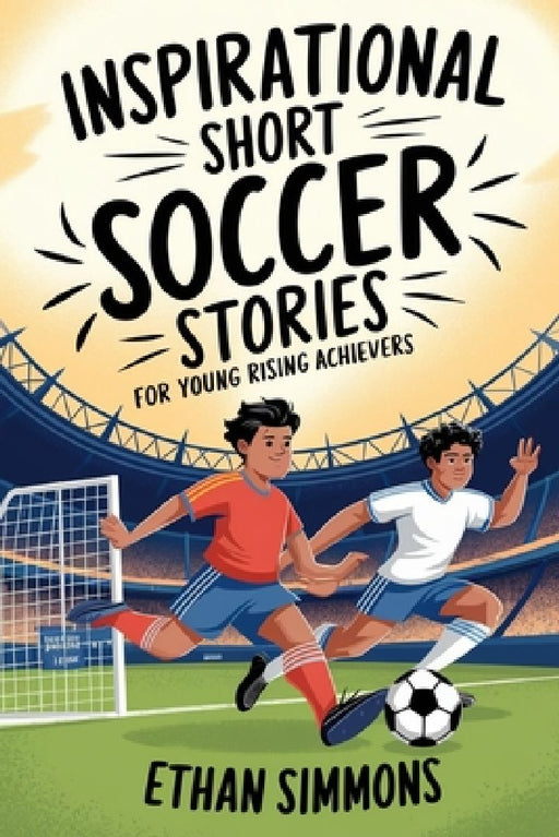 Inspirational Short Soccer Stories for Young Rising Achievers: The Incredible Journey of 20 Soccer Champions to Inspire Young Soccer Fans and Aspiring by Ethan Simmons