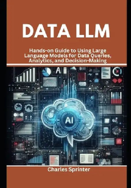 Data LLM: Hands-on Guide to Using Large Language Models for Data Queries, Analytics, and Decision-Making by Charles Sprinter