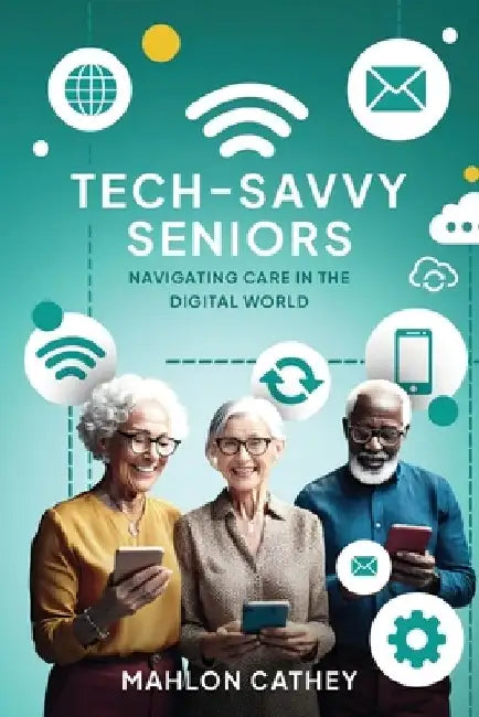 Tech Savvy Seniors: Navigating Care In The Digital World by Mahlon Cathey