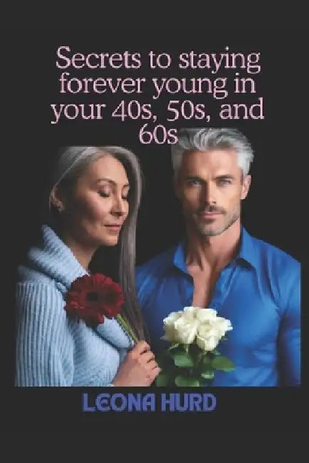 Secrets to staying forever young in your 40s, 50s, and 60s: The science and strategy of thriving in every decade while embracing confidence and grace by Leonard Hurd