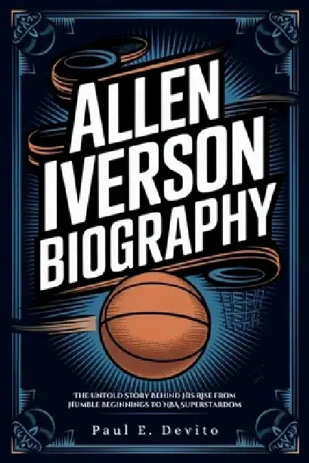 Allen Iverson Biography: The Untold Story Behind His Rise from Humble Beginnings to NBA Superstardom by Paul E. DeVito