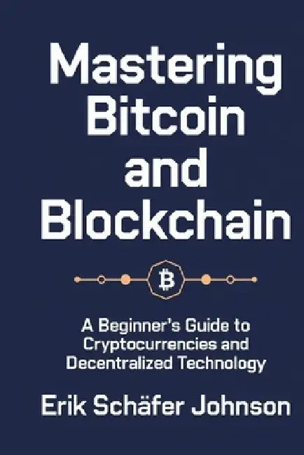 Mastering Bitcoin and Blockchain: A Beginner's Guide to Cryptocurrencies and Decentralized Technology by Erik Schäfer Johnson