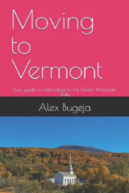 Moving to Vermont: Your guide to relocating to the Green Mountain State by Alex Bugeja