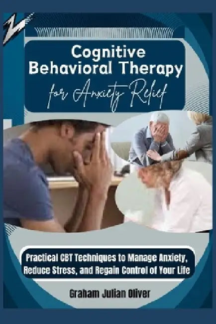 Cognitive Behavioral Therapy for Anxiety Relief: Practical CBT Techniques to Manage Anxiety, Reduce Stress, and Regain Control of Your Life by Graham Julian Oliver