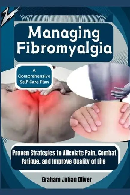 Managing Fibromyalgia: A Comprehensive Self-Care Plan: Proven Strategies to Alleviate Pain, Combat Fatigue, and Improve Quality of Life by Graham Julian Oliver