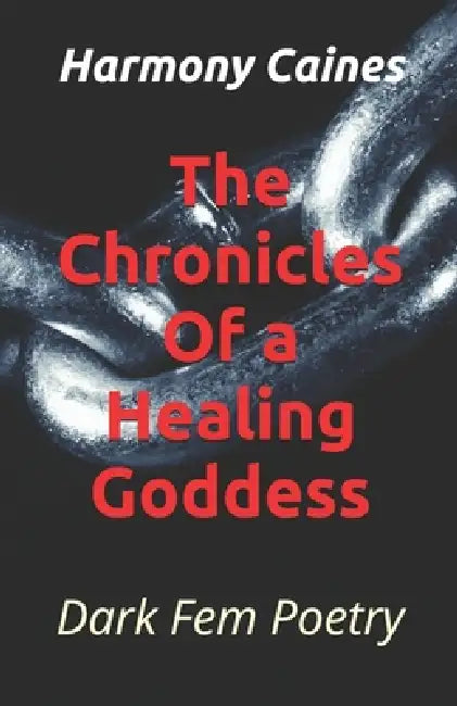 The Chronicles Of a Healing Goddess: Dark Fem Poetry by Harmony Caines