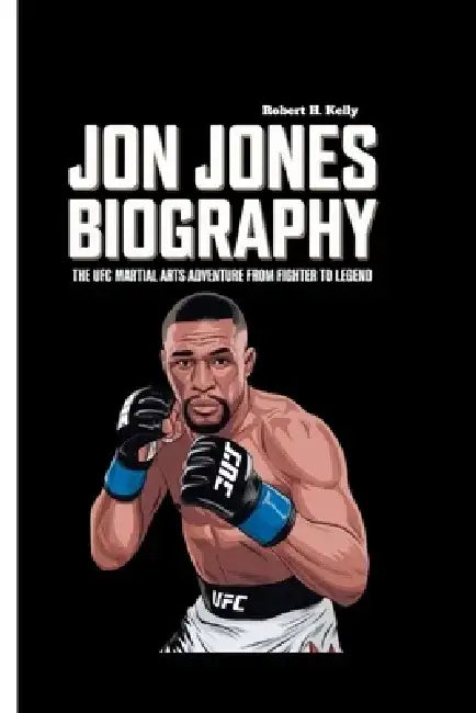 Jon Jones Biography: The UFC Martial Arts Adventure from Fighter to Legend by Robert H. Kelly