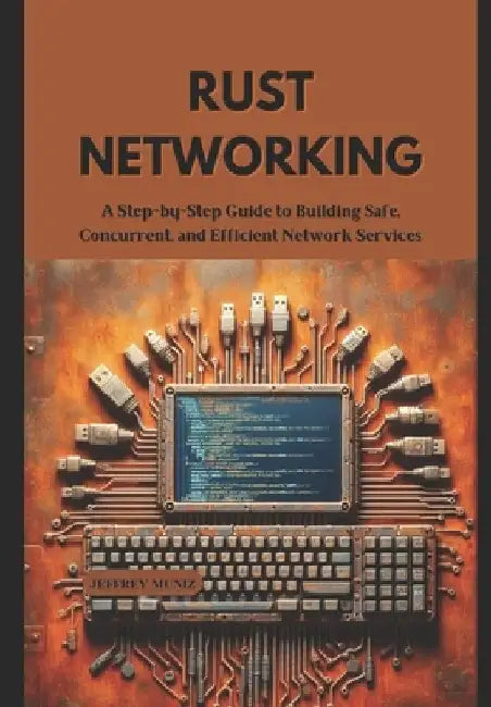 Rust Networking: A Step-by-Step Guide to Building Safe, Concurrent, and Efficient Network Services by Jeffrey Muniz