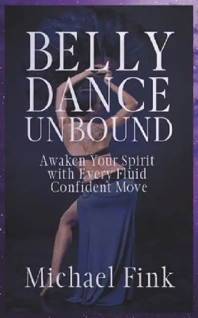 Belly Dance Unbound: Awaken Your Spirit with Every Fluid, Confident Move: Discover the Secrets of Belly Dance to Build Strength, Master Flu by Michael Fink