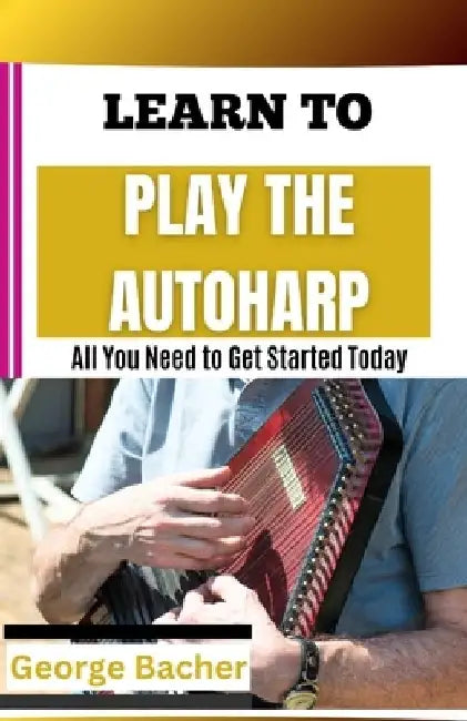 Learn to Play the Autoharp: All You Need To Get Started Today by George Bacher