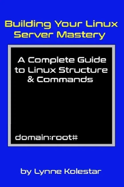 Building Your Linux Server Mastery: A Complete Guide to Linux Structure & Commands by Lynne Kolestar