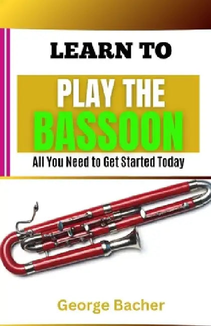 Learn to Play the Bassoon: All You Need To Get Started Today by George Bacher