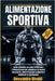 Alimentazione Sportiva: Guida completa su come ottimizzare l'alimentazione per aumentare la massa muscolare ridurre il grasso corporeo e migliorare le by Alessandro Rinaldi