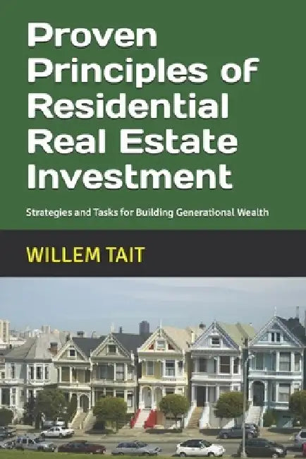 Proven Principles of Residential Real Estate Investment: Strategies and Tasks for Building Generational Wealth by Willem Tait