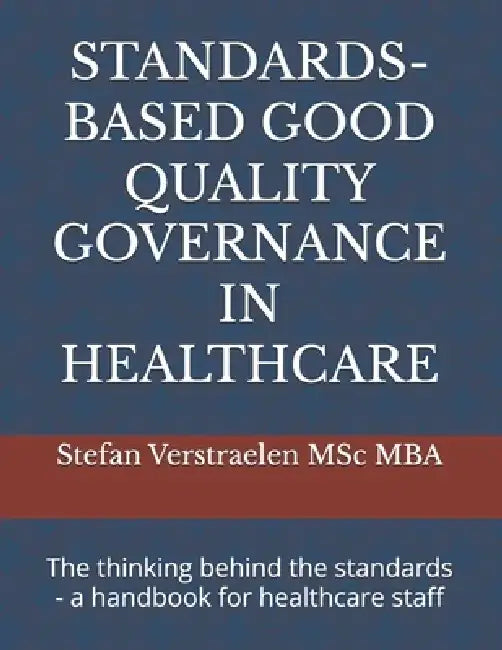 Standards-Based Good Quality Governance in Healthcare: The thinking behind the standards - a handbook for healthcare staff by Nichola Verstraelen