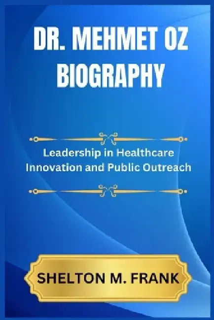 Dr. Mehmet Oz Biography: Leadership in Healthcare Innovation and Public Outreach by Shelton M. Frank
