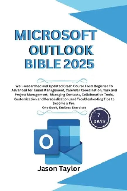 Microsoft Outlook Bible: Well-researched and Updated Crash Course From Beginner To Advanced for Email, Tasks, Project Management, and Troublesh by Jason Taylor