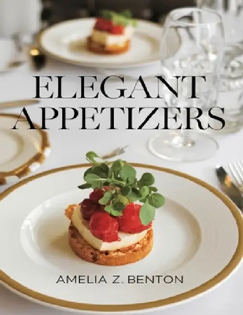 Elegant Appetizers: Tiny Bites Packed with Big Flavor for Hosting by Amelia Z. Benton