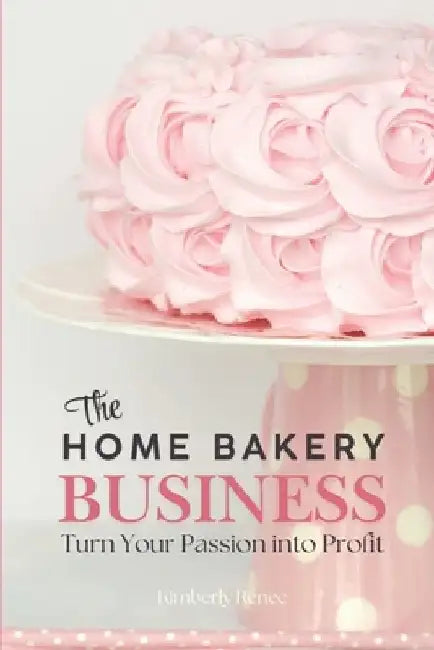 The Home Bakery Business: Turn Your Passion into Profit by Kimberly Renee