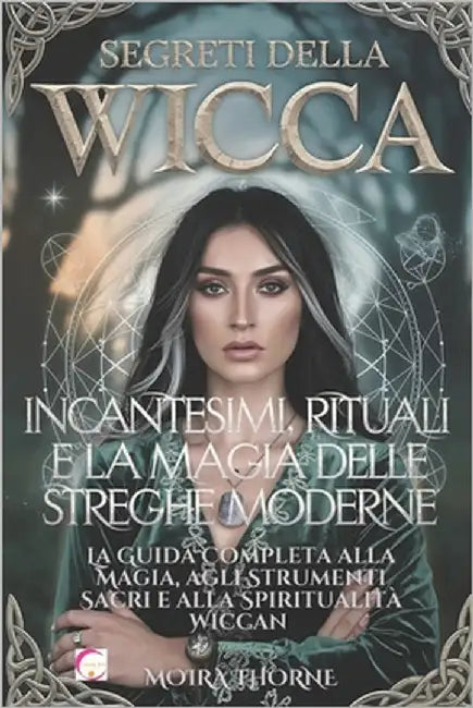 Segreti della Wicca: Incantesimi, Rituali e la Magia delle Streghe Moderne: La Guida Completa alla Magia, agli Strumenti Sacri e alla Spiri by Thorne, Moira