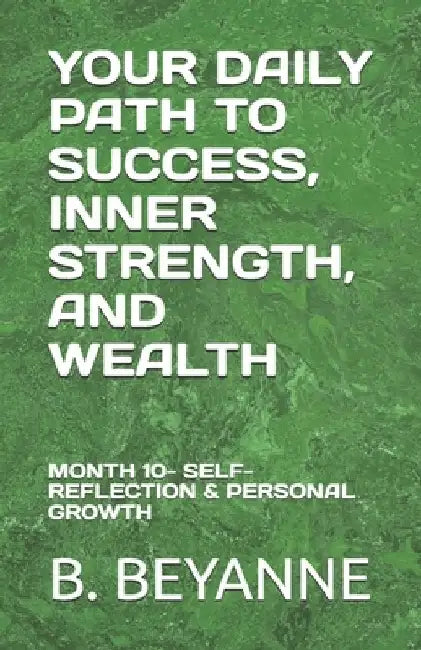 Your Daily Path to Success, Inner Strength, and Wealth: Month 10- Self-Reflection & Personal Growth by B. Beyanne