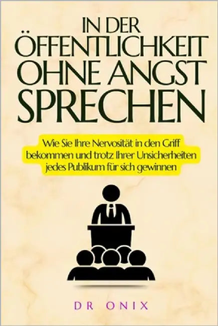 In Der Öffentlichkeit Ohne Angst Sprechen: Wie Sie Ihre Nervosität in den Griff bekommen und trotz Ihrer Unsicherheiten jedes Publikum für sich gewinn by Onix