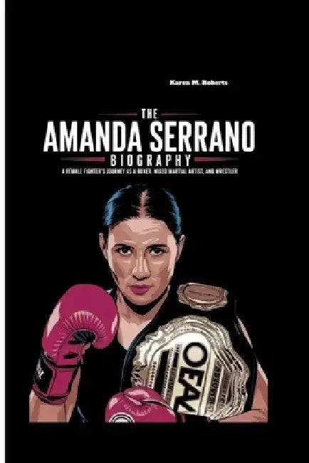 The Amanda Serrano Biography: A Female Fighter's Journey as a Boxer, Mixed Martial Artist, and Wrestler by Karen M. Roberts