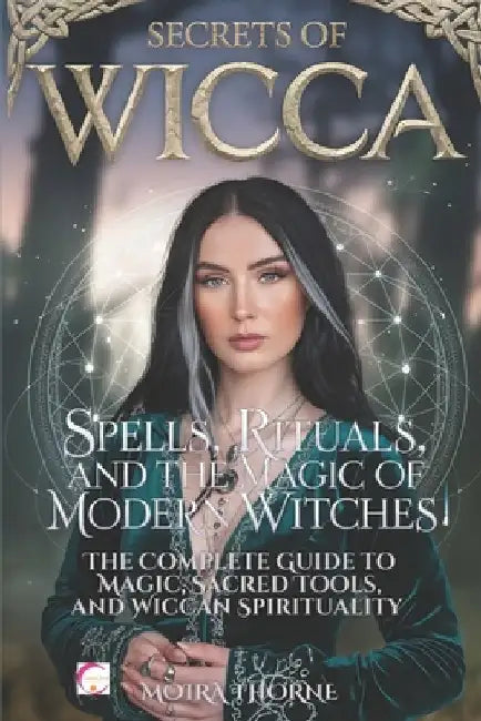 Secrets of Wicca: Spells, Rituals, and the Magic of Modern Witches: The Complete Guide to Magic, Sacred Tools, and Wiccan Spirituality by Moira Thorne