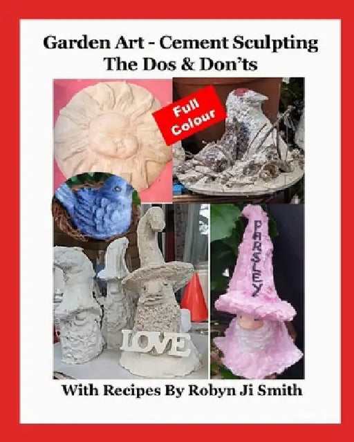 Garden Art - Cement Sculpting The Dos & Don'ts: In Full Colour with Recipes by Robyn Ji Smith